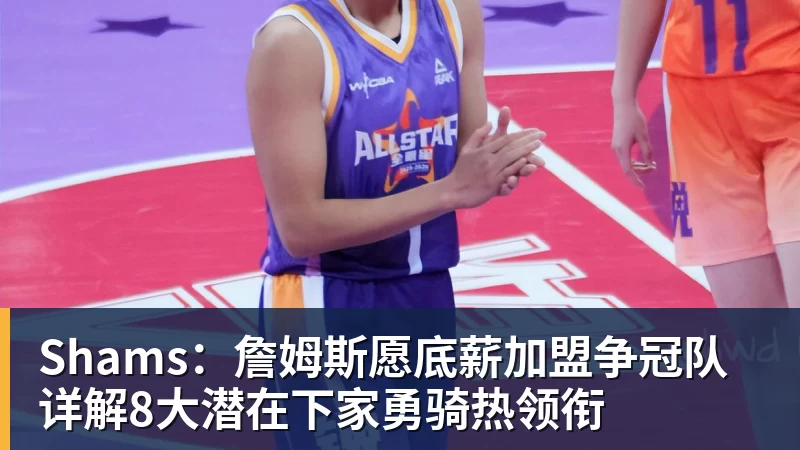 Shams：詹姆斯愿底薪加盟争冠队 详解8大潜在下家勇骑热领衔