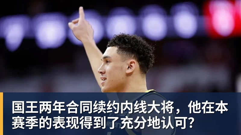 澳门十大正规电子游戏平台国王两年合同续约内线大将，他在本赛季的表现得到了充分地认可？