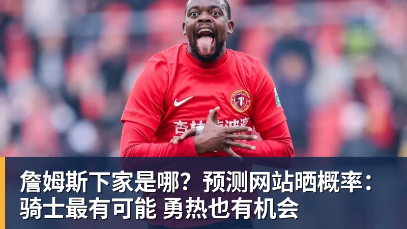 澳门十大正规电子游戏平台詹姆斯下家是哪？预测网站晒概率：骑士最有可能 勇热也有机会