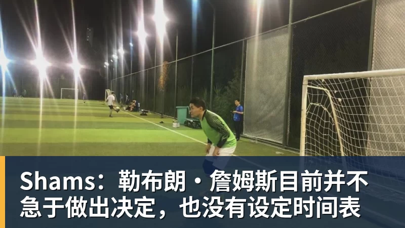澳门十大正规电子游戏平台Shams：勒布朗·詹姆斯目前并不急于做出决定，也没有设定时间表