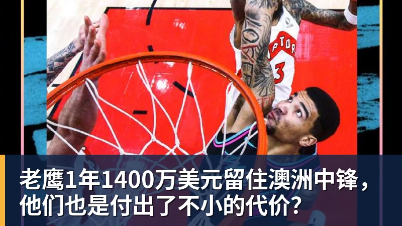 澳门十大正规电子游戏平台老鹰1年1400万美元留住澳洲中锋，他们也是付出了不小的代价？