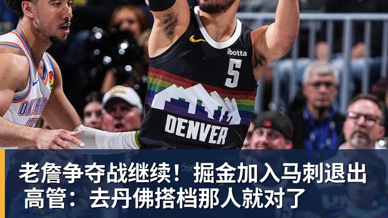 澳门十大正规电子游戏平台老詹争夺战继续！掘金加入马刺退出 高管：去丹佛搭档那人就对了