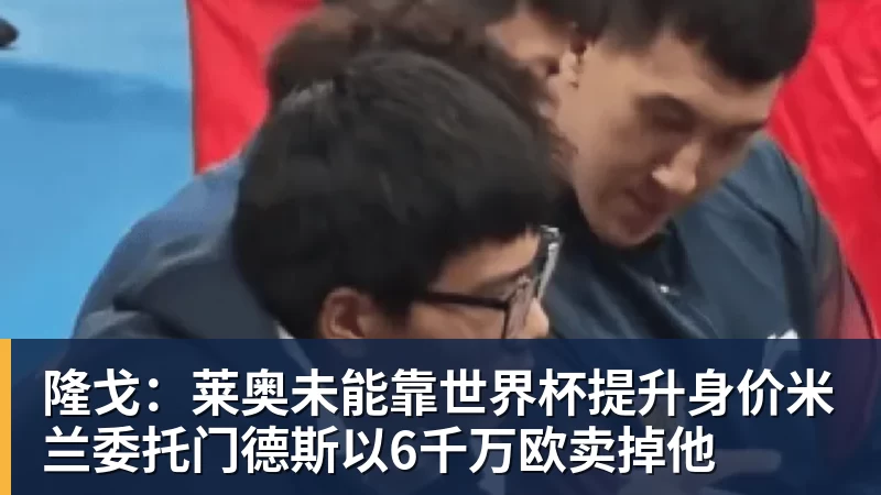 澳门十大正规电子游戏平台隆戈:莱奥未能靠世界杯提升身价米兰委托门德斯以6千万欧卖掉他