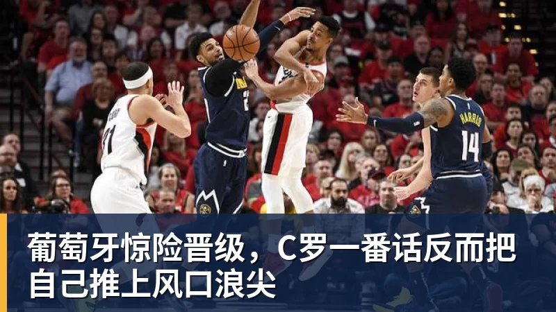 澳门十大正规电子游戏平台葡萄牙惊险晋级,C罗一番话反而把自己推上风口浪尖