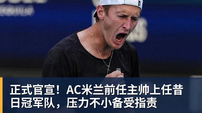 澳门十大正规电子游戏平台正式官宣!AC米兰前任主帅上任昔日冠军队,压力不小备受指责