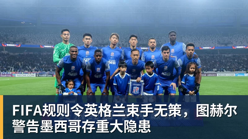 FIFA规则令英格兰束手无策，图赫尔警告墨西哥存重大隐患
