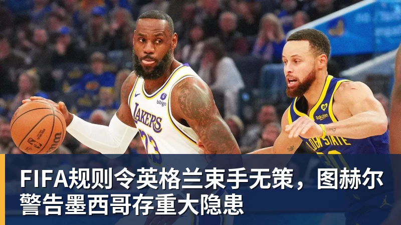 澳门十大正规电子游戏平台FIFA规则令英格兰束手无策，图赫尔警告墨西哥存重大隐患