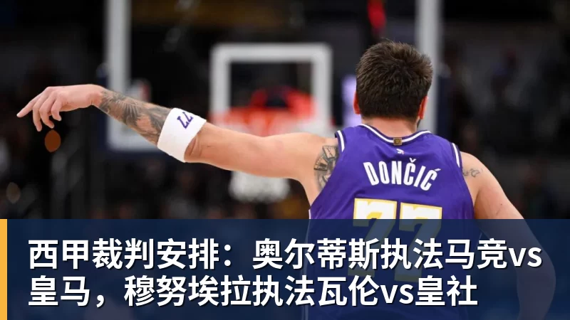 澳门十大正规电子游戏平台西甲裁判安排：奥尔蒂斯执法马竞vs皇马，穆努埃拉执法瓦伦vs皇社