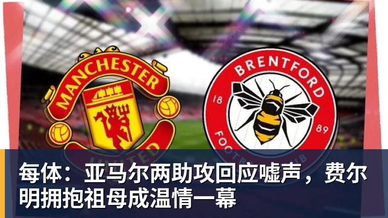 每体:亚马尔两助攻回应嘘声,费尔明拥抱祖母成温情一幕